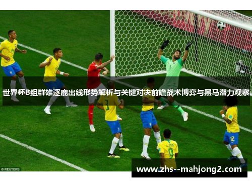 世界杯B组群雄逐鹿出线形势解析与关键对决前瞻战术博弈与黑马潜力观察 世界杯B组群雄逐鹿出线形势解析与关键对决前瞻战术博弈与黑马潜力观察