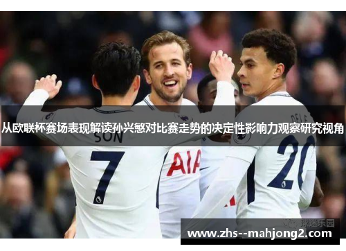 从欧联杯赛场表现解读孙兴慜对比赛走势的决定性影响力观察研究视角 从欧联杯赛场表现解读孙兴慜对比赛走势的决定性影响力观察研究视角