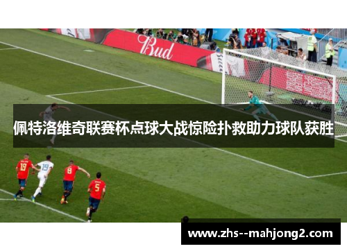 佩特洛维奇联赛杯点球大战惊险扑救助力球队获胜 佩特洛维奇联赛杯点球大战惊险扑救助力球队获胜