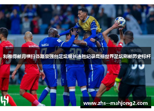 利雅得新月横扫各路豪强创足坛最长连胜纪录震撼世界足坛刷新历史标杆