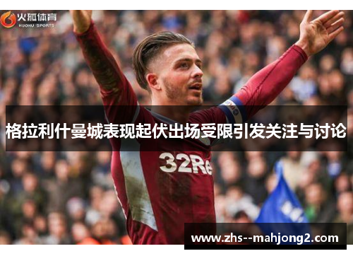 格拉利什曼城表现起伏出场受限引发关注与讨论