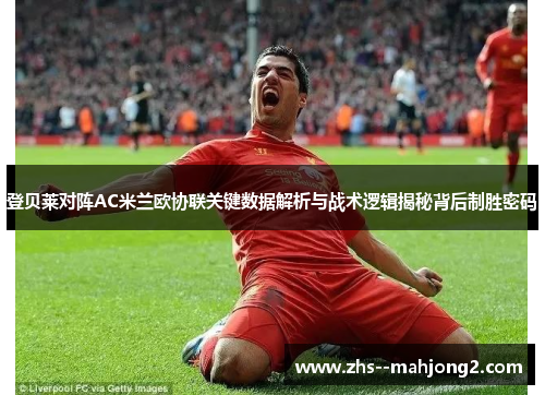 登贝莱对阵AC米兰欧协联关键数据解析与战术逻辑揭秘背后制胜密码 登贝莱对阵AC米兰欧协联关键数据解析与战术逻辑揭秘背后制胜密码