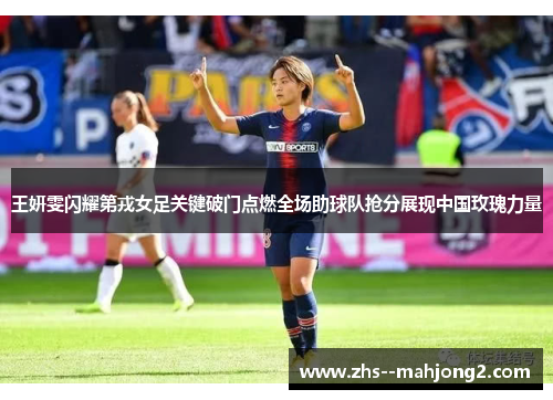 王妍雯闪耀第戎女足关键破门点燃全场助球队抢分展现中国玫瑰力量 王妍雯闪耀第戎女足关键破门点燃全场助球队抢分展现中国玫瑰力量