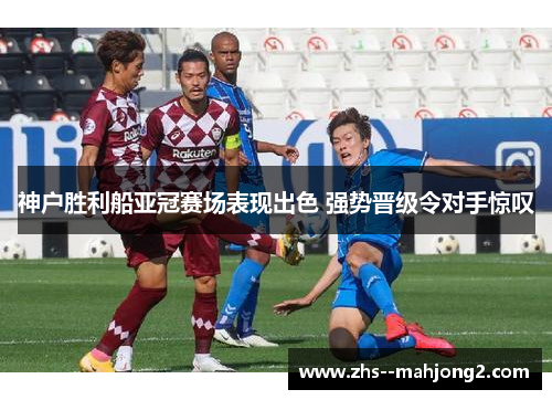 神户胜利船亚冠赛场表现出色 强势晋级令对手惊叹