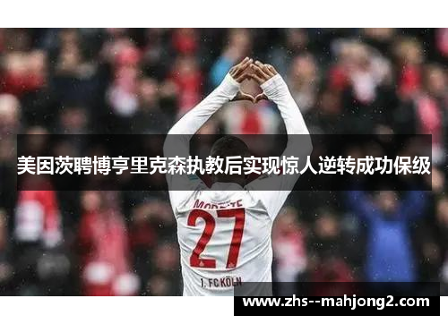 美因茨聘博亨里克森执教后实现惊人逆转成功保级 美因茨聘博亨里克森执教后实现惊人逆转成功保级