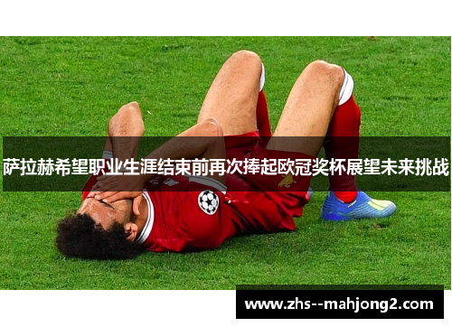 萨拉赫希望职业生涯结束前再次捧起欧冠奖杯展望未来挑战 萨拉赫希望职业生涯结束前再次捧起欧冠奖杯展望未来挑战