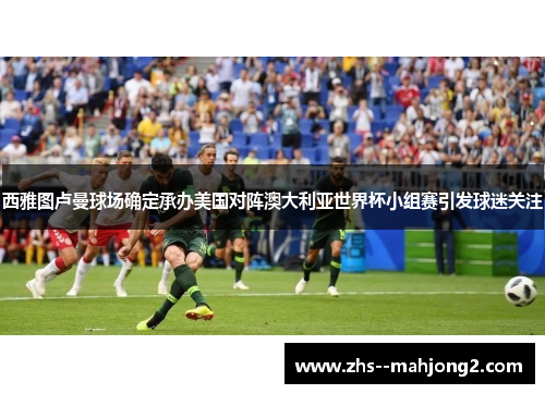 西雅图卢曼球场确定承办美国对阵澳大利亚世界杯小组赛引发球迷关注 西雅图卢曼球场确定承办美国对阵澳大利亚世界杯小组赛引发球迷关注
