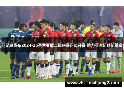 亚足联宣布2024-25赛季亚冠二级联赛正式开赛 助力亚洲足球新篇章