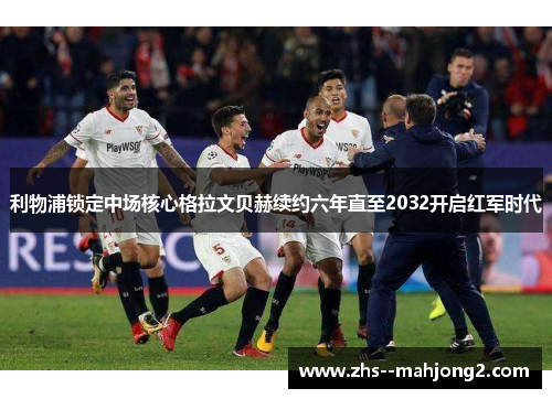 利物浦锁定中场核心格拉文贝赫续约六年直至2032开启红军时代