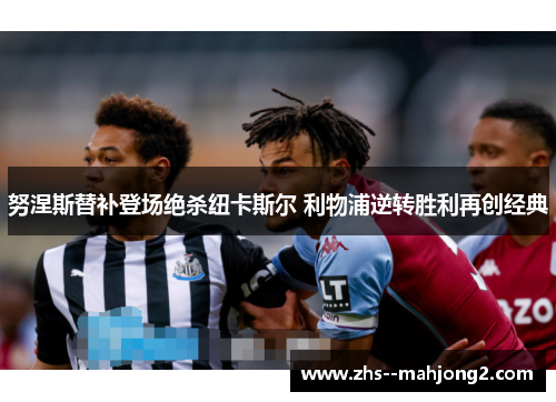 努涅斯替补登场绝杀纽卡斯尔 利物浦逆转胜利再创经典