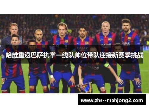 哈维重返巴萨执掌一线队帅位带队迎接新赛季挑战