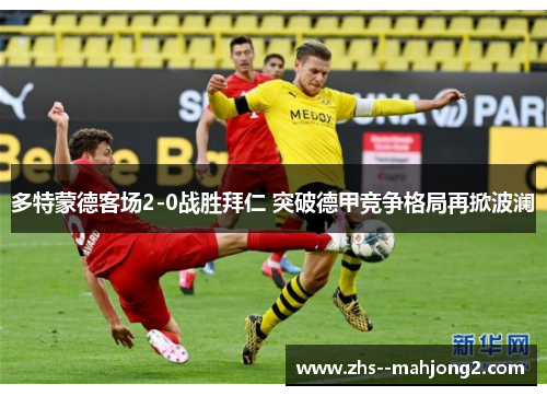 多特蒙德客场2-0战胜拜仁 突破德甲竞争格局再掀波澜
