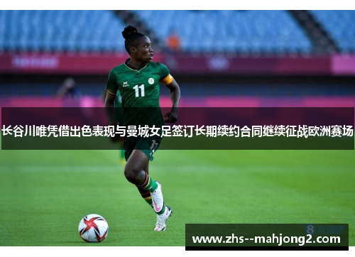 长谷川唯凭借出色表现与曼城女足签订长期续约合同继续征战欧洲赛场