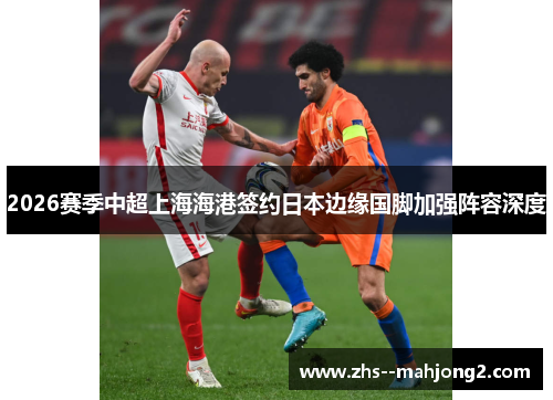 2026赛季中超上海海港签约日本边缘国脚加强阵容深度 2026赛季中超上海海港签约日本边缘国脚加强阵容深度