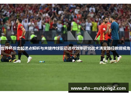 世界杯反击起速点解析与关键传球驱动进攻效率研究战术演变路径数据视角 世界杯反击起速点解析与关键传球驱动进攻效率研究战术演变路径数据视角