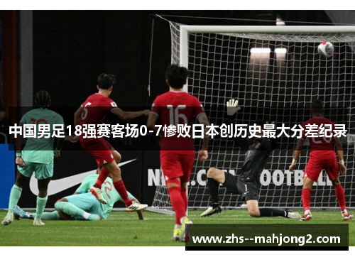 中国男足18强赛客场0-7惨败日本创历史最大分差纪录 中国男足18强赛客场0-7惨败日本创历史最大分差纪录