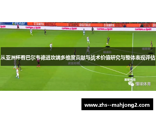 从亚洲杯看巴尔韦德进攻端多维度贡献与战术价值研究与整体表现评估 从亚洲杯看巴尔韦德进攻端多维度贡献与战术价值研究与整体表现评估