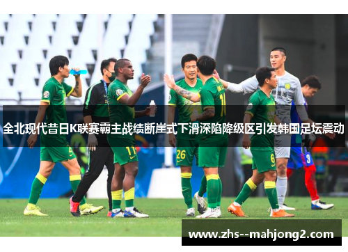 全北现代昔日K联赛霸主战绩断崖式下滑深陷降级区引发韩国足坛震动 全北现代昔日K联赛霸主战绩断崖式下滑深陷降级区引发韩国足坛震动