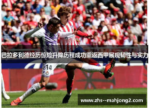 巴拉多利德经历惊险升降历程成功重返西甲展现韧性与实力 巴拉多利德经历惊险升降历程成功重返西甲展现韧性与实力