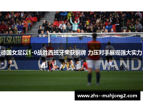 德国女足以1-0战胜西班牙荣获铜牌 力压对手展现强大实力 德国女足以1-0战胜西班牙荣获铜牌 力压对手展现强大实力