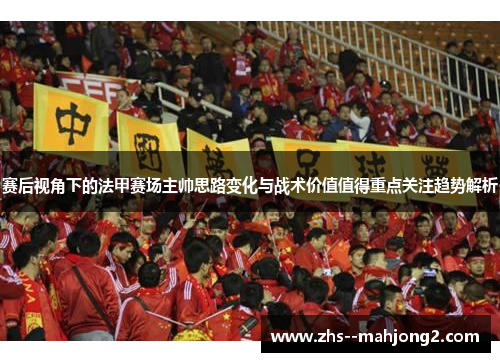 赛后视角下的法甲赛场主帅思路变化与战术价值值得重点关注趋势解析 赛后视角下的法甲赛场主帅思路变化与战术价值值得重点关注趋势解析