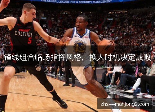 锋线组合临场指挥风格,换人时机决定成败 锋线组合临场指挥风格,换人时机决定成败