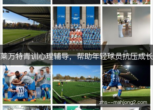 莱万特青训心理辅导,帮助年轻球员抗压成长 莱万特青训心理辅导,帮助年轻球员抗压成长