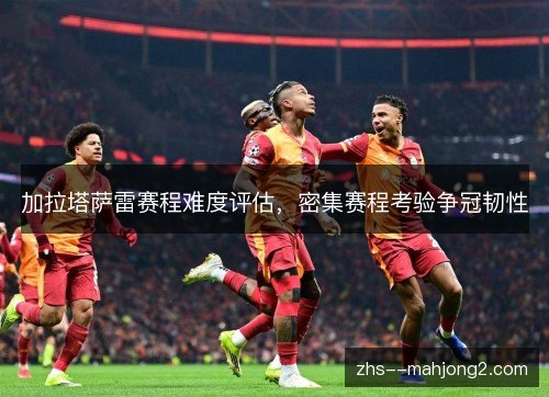 加拉塔萨雷赛程难度评估,密集赛程考验争冠韧性 加拉塔萨雷赛程难度评估,密集赛程考验争冠韧性