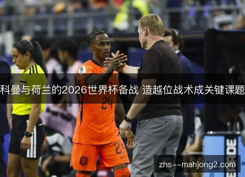 科曼与荷兰的2026世界杯备战 造越位战术成关键课题 科曼与荷兰的2026世界杯备战 造越位战术成关键课题